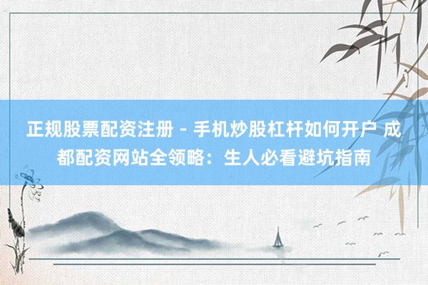 正规股票配资注册 - 手机炒股杠杆如何开户 成都配资网站全领略：生人必看避坑指南