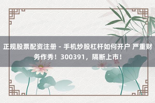 正规股票配资注册 - 手机炒股杠杆如何开户 严重财务作秀！300391，隔断上市！
