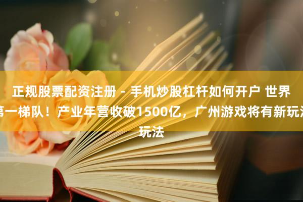 正规股票配资注册 - 手机炒股杠杆如何开户 世界第一梯队！产业年营收破1500亿，广州游戏将有新玩法