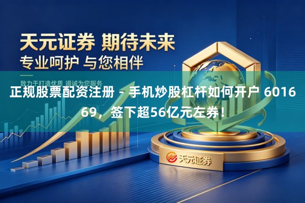 正规股票配资注册 - 手机炒股杠杆如何开户 601669，签下超56亿元左券！