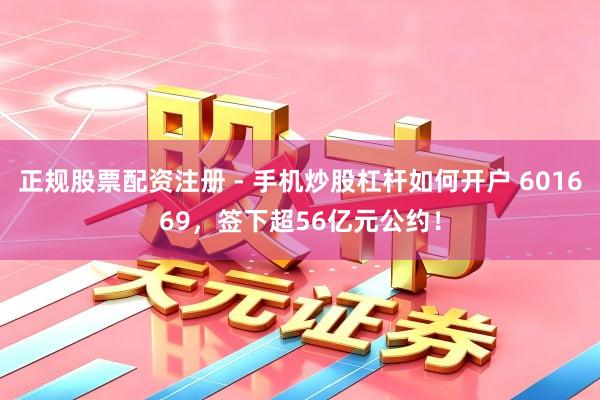 正规股票配资注册 - 手机炒股杠杆如何开户 601669，签下超56亿元公约！