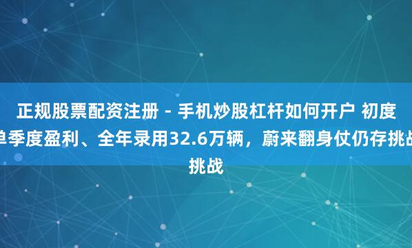 正规股票配资注册 - 手机炒股杠杆如何开户 初度单季度盈利、全年录用32.6万辆，蔚来翻身仗仍存挑战