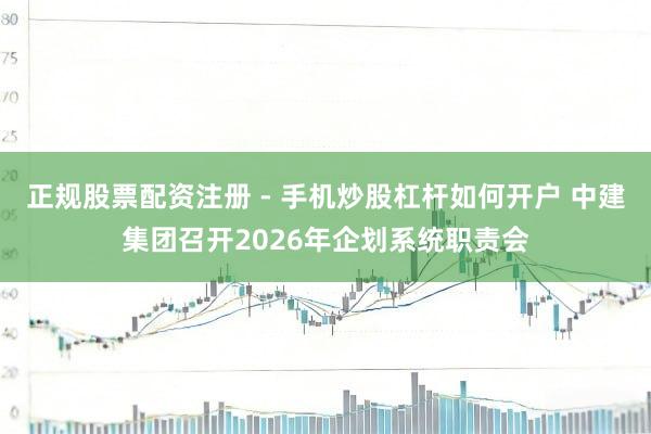 正规股票配资注册 - 手机炒股杠杆如何开户 中建集团召开2026年企划系统职责会