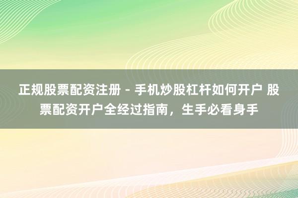 正规股票配资注册 - 手机炒股杠杆如何开户 股票配资开户全经过指南，生手必看身手