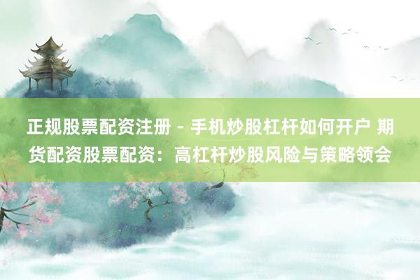 正规股票配资注册 - 手机炒股杠杆如何开户 期货配资股票配资：高杠杆炒股风险与策略领会