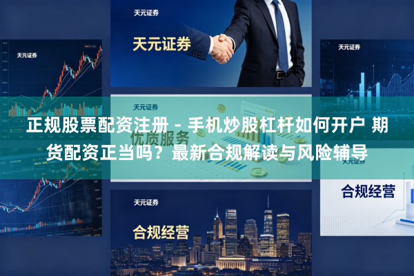 正规股票配资注册 - 手机炒股杠杆如何开户 期货配资正当吗？最新合规解读与风险辅导