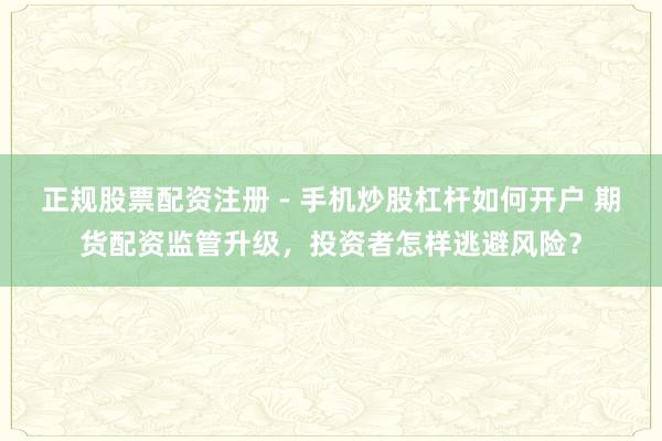 正规股票配资注册 - 手机炒股杠杆如何开户 期货配资监管升级，投资者怎样逃避风险？
