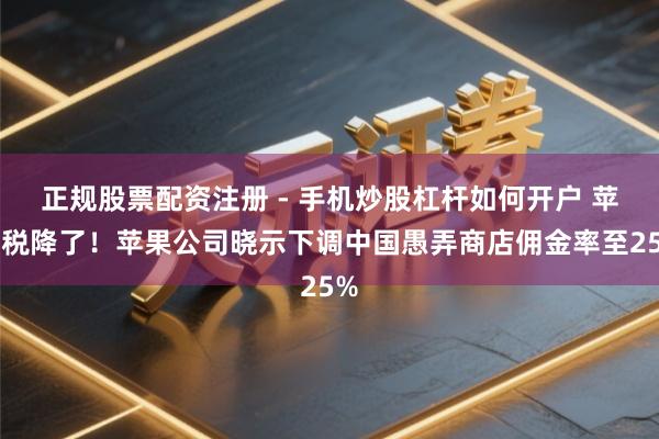 正规股票配资注册 - 手机炒股杠杆如何开户 苹果税降了！苹果公司晓示下调中国愚弄商店佣金率至25%