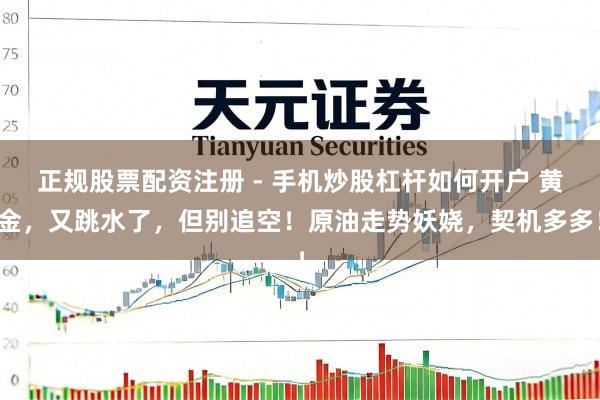 正规股票配资注册 - 手机炒股杠杆如何开户 黄金，又跳水了，但别追空！原油走势妖娆，契机多多！