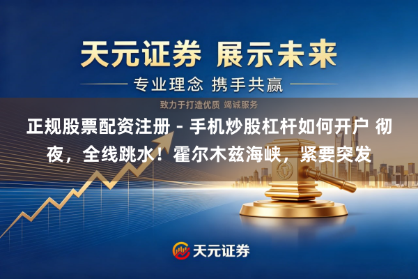 正规股票配资注册 - 手机炒股杠杆如何开户 彻夜,全线跳水!霍尔木兹海峡,紧要突发