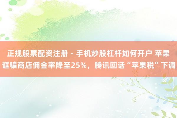 正规股票配资注册 - 手机炒股杠杆如何开户 苹果诓骗商店佣金率降至25%，腾讯回话“苹果税”下调