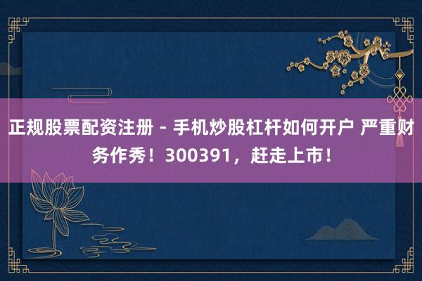 正规股票配资注册 - 手机炒股杠杆如何开户 严重财务作秀！300391，赶走上市！