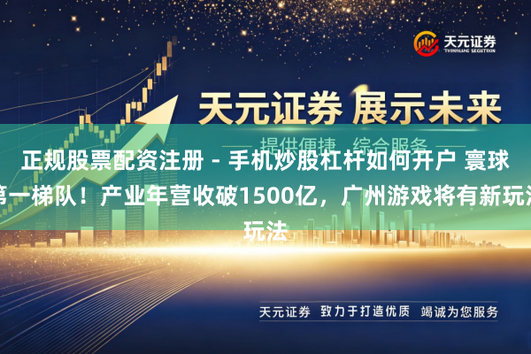 正规股票配资注册 - 手机炒股杠杆如何开户 寰球第一梯队！产业年营收破1500亿，广州游戏将有新玩法