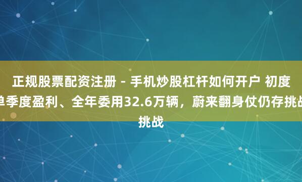 正规股票配资注册 - 手机炒股杠杆如何开户 初度单季度盈利、全年委用32.6万辆，蔚来翻身仗仍存挑战