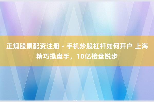 正规股票配资注册 - 手机炒股杠杆如何开户 上海精巧操盘手，10亿接盘锐步