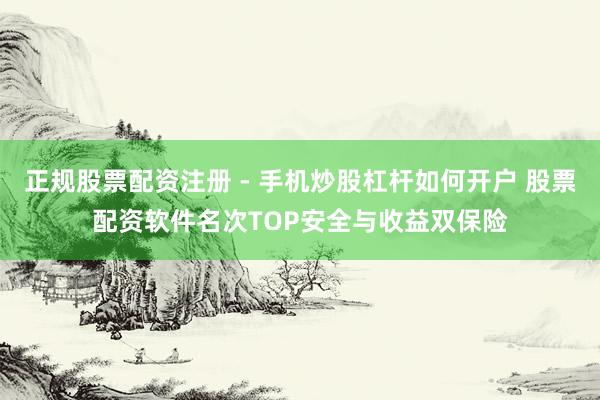 正规股票配资注册 - 手机炒股杠杆如何开户 股票配资软件名次TOP安全与收益双保险