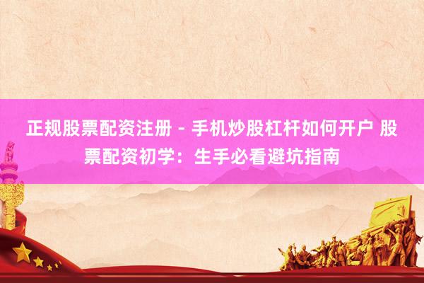 正规股票配资注册 - 手机炒股杠杆如何开户 股票配资初学:生手必看避坑指南