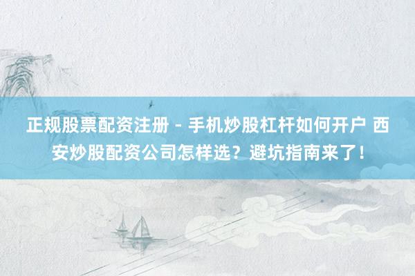 正规股票配资注册 - 手机炒股杠杆如何开户 西安炒股配资公司怎样选？避坑指南来了！