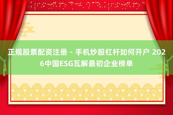 正规股票配资注册 - 手机炒股杠杆如何开户 2026中国ESG瓦解最初企业榜单