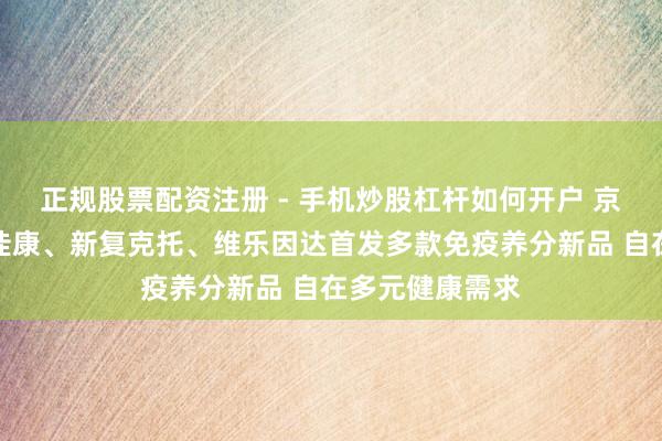 正规股票配资注册 - 手机炒股杠杆如何开户 京东健康连系柏佳康、新复克托、维乐因达首发多款免疫养分新品 自在多元健康需求