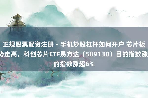 正规股票配资注册 - 手机炒股杠杆如何开户 芯片板块强势走高，科创芯片ETF易方达（589130）目的指数涨超6%