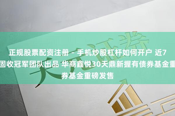 正规股票配资注册 - 手机炒股杠杆如何开户 近7年主动固收冠军团队出品 华商鑫悦30天鼎新握有债券基金重磅发售