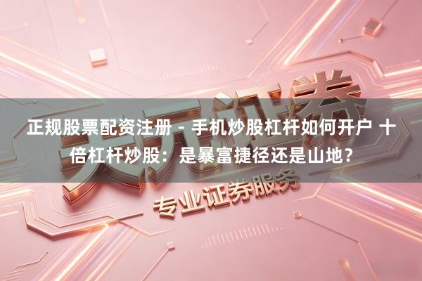 正规股票配资注册 - 手机炒股杠杆如何开户 十倍杠杆炒股：是暴富捷径还是山地？