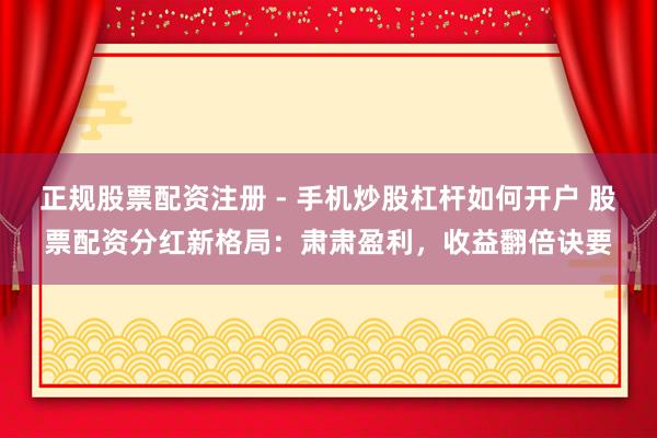 正规股票配资注册 - 手机炒股杠杆如何开户 股票配资分红新格局：肃肃盈利，收益翻倍诀要