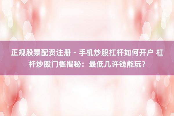 正规股票配资注册 - 手机炒股杠杆如何开户 杠杆炒股门槛揭秘：最低几许钱能玩？