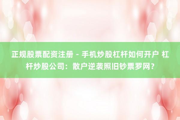 正规股票配资注册 - 手机炒股杠杆如何开户 杠杆炒股公司：散户逆袭照旧钞票罗网？