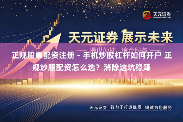 正规股票配资注册 - 手机炒股杠杆如何开户 正规炒股配资怎么选?消除这坑稳赚