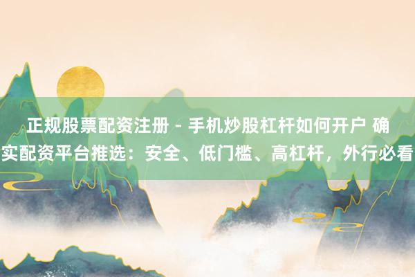 正规股票配资注册 - 手机炒股杠杆如何开户 确实配资平台推选：安全、低门槛、高杠杆，外行必看