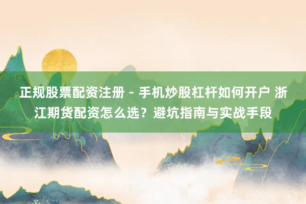 正规股票配资注册 - 手机炒股杠杆如何开户 浙江期货配资怎么选？避坑指南与实战手段