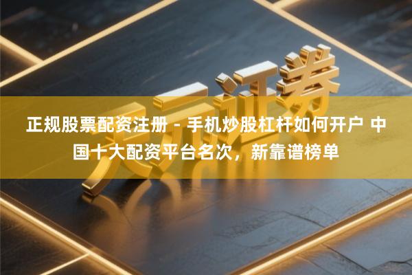 正规股票配资注册 - 手机炒股杠杆如何开户 中国十大配资平台名次，新靠谱榜单