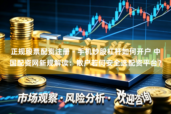 正规股票配资注册 - 手机炒股杠杆如何开户 中国配资网新规解读：散户若何安全选配资平台？