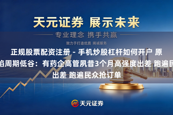正规股票配资注册 - 手机炒股杠杆如何开户 原料药行业陷周期低谷：有药企高管夙昔3个月高强度出差 跑遍民众抢订单