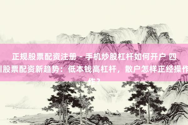 正规股票配资注册 - 手机炒股杠杆如何开户 四川股票配资新趋势：低本钱高杠杆，散户怎样正经操作？