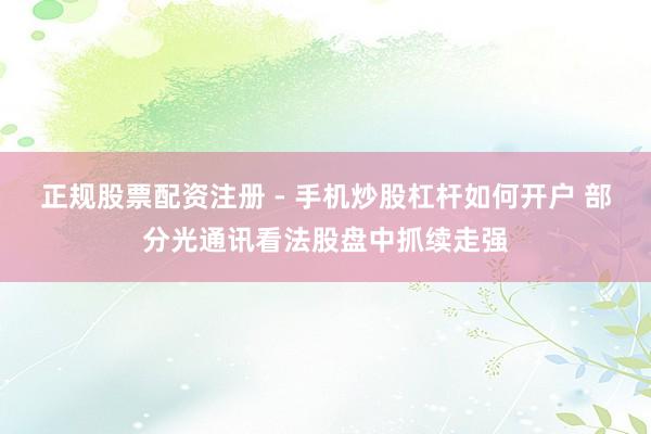 正规股票配资注册 - 手机炒股杠杆如何开户 部分光通讯看法股盘中抓续走强