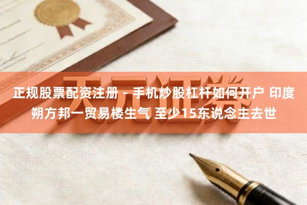正规股票配资注册 - 手机炒股杠杆如何开户 印度朔方邦一贸易楼生气 至少15东说念主去世