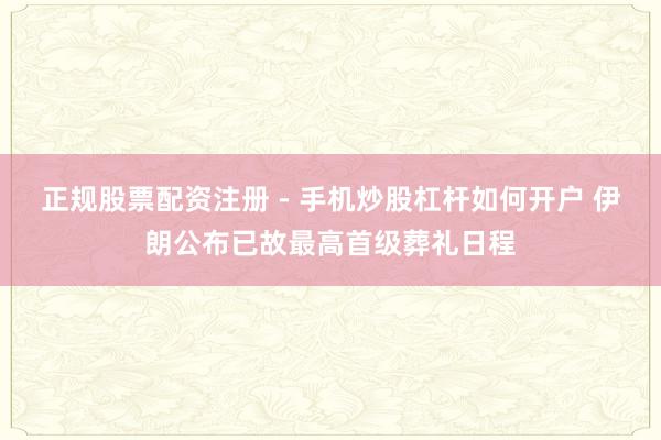 正规股票配资注册 - 手机炒股杠杆如何开户 伊朗公布已故最高首级葬礼日程