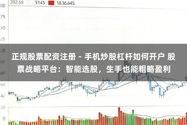 正规股票配资注册 - 手机炒股杠杆如何开户 股票战略平台：智能选股，生手也能粗略盈利
