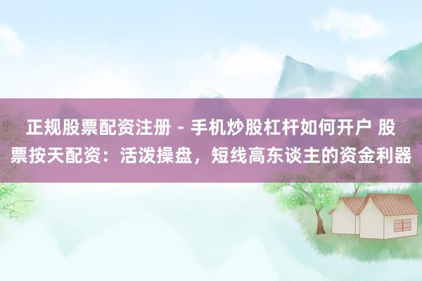 正规股票配资注册 - 手机炒股杠杆如何开户 股票按天配资：活泼操盘，短线高东谈主的资金利器