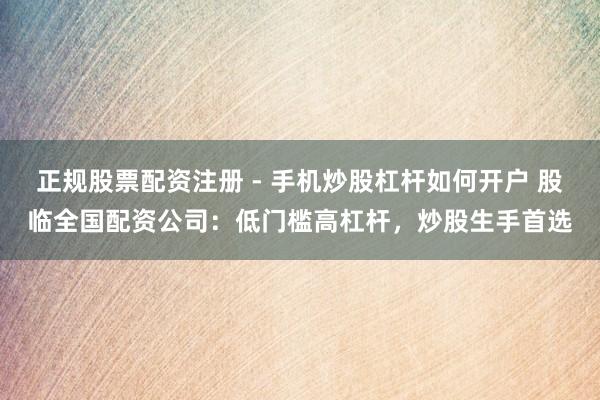 正规股票配资注册 - 手机炒股杠杆如何开户 股临全国配资公司：低门槛高杠杆，炒股生手首选