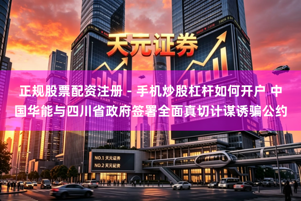 正规股票配资注册 - 手机炒股杠杆如何开户 中国华能与四川省政府签署全面真切计谋诱骗公约