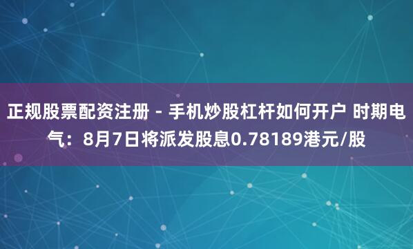 正规股票配资注册 - 手机炒股杠杆如何开户 时期电气：8月7日将派发股息0.78189港元/股