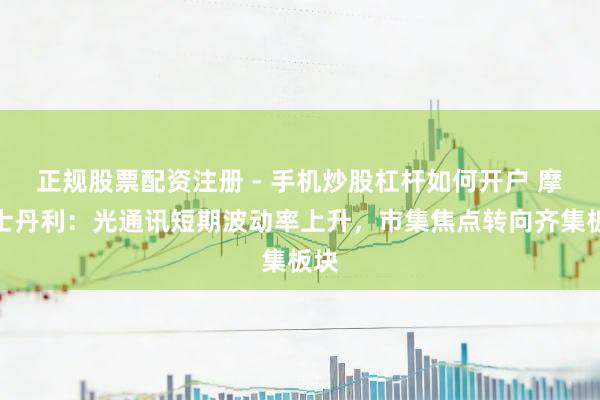 正规股票配资注册 - 手机炒股杠杆如何开户 摩根士丹利：光通讯短期波动率上升，市集焦点转向齐集板块