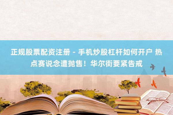 正规股票配资注册 - 手机炒股杠杆如何开户 热点赛说念遭抛售！华尔街要紧告戒