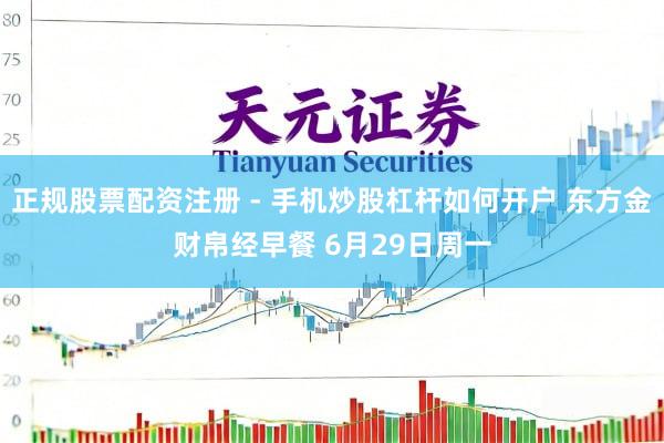 正规股票配资注册 - 手机炒股杠杆如何开户 东方金财帛经早餐 6月29日周一