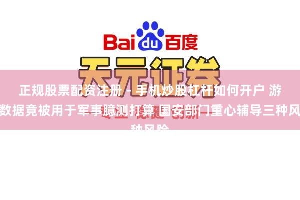正规股票配资注册 - 手机炒股杠杆如何开户 游戏数据竟被用于军事臆测打算 国安部门重心辅导三种风险