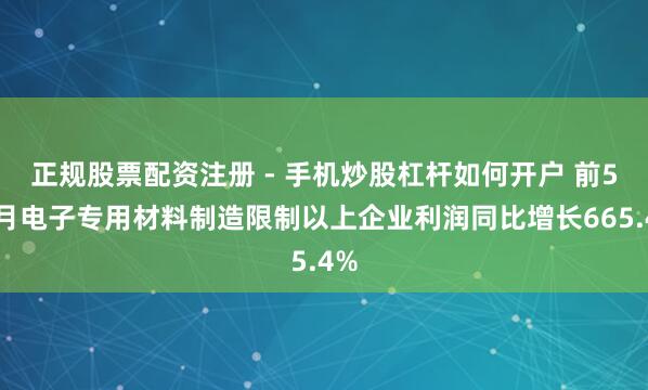 正规股票配资注册 - 手机炒股杠杆如何开户 前5个月电子专用材料制造限制以上企业利润同比增长665.4%